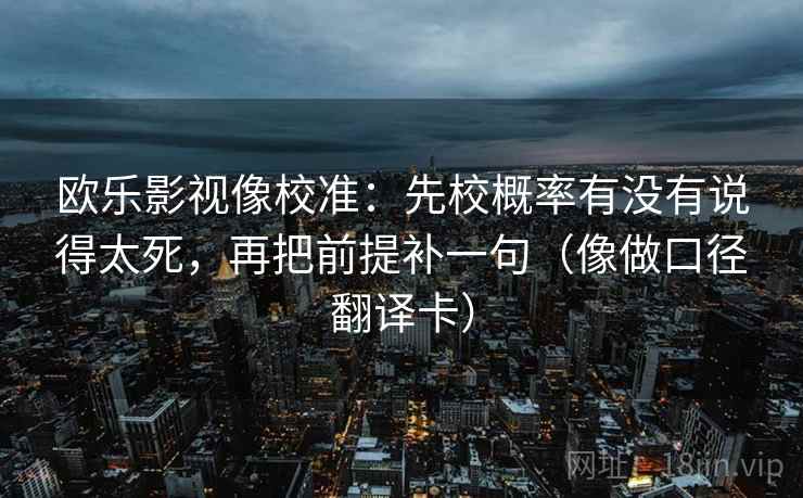 欧乐影视像校准：先校概率有没有说得太死，再把前提补一句（像做口径翻译卡）