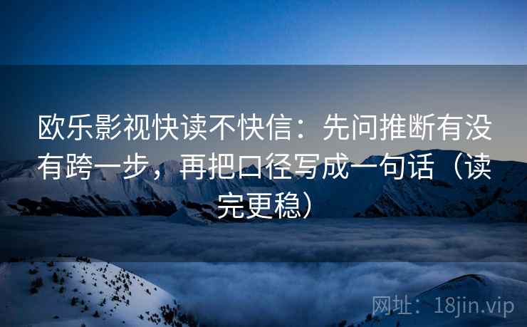 欧乐影视快读不快信：先问推断有没有跨一步，再把口径写成一句话（读完更稳）