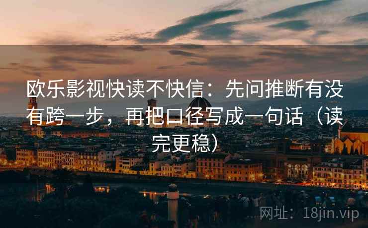 欧乐影视快读不快信：先问推断有没有跨一步，再把口径写成一句话（读完更稳）