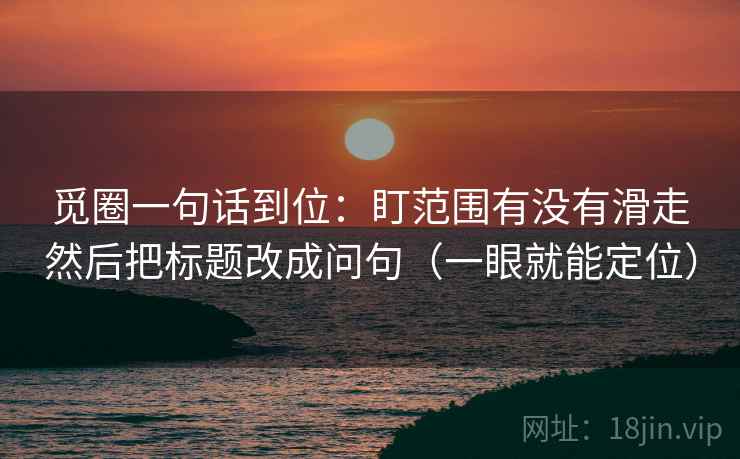 觅圈一句话到位：盯范围有没有滑走然后把标题改成问句（一眼就能定位）
