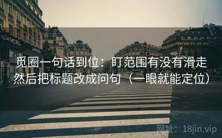 觅圈一句话到位：盯范围有没有滑走然后把标题改成问句（一眼就能定位）