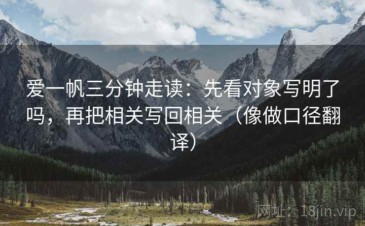 爱一帆三分钟走读：先看对象写明了吗，再把相关写回相关（像做口径翻译）