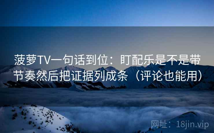 菠萝TV一句话到位:盯配乐是不是带节奏然后把证据列成条(评论也能用) 菠萝TV一句话到位:盯配乐是不是带节奏然后把证据列成条(评论也能用)
