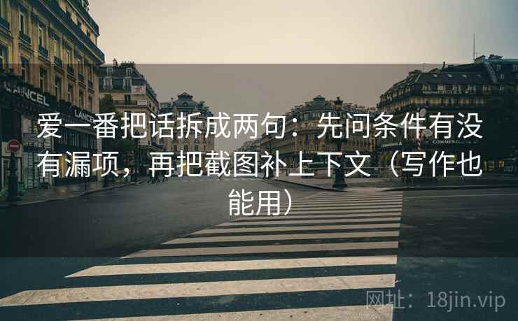 爱一番把话拆成两句：先问条件有没有漏项，再把截图补上下文（写作也能用）