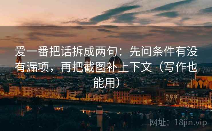 爱一番把话拆成两句：先问条件有没有漏项，再把截图补上下文（写作也能用）