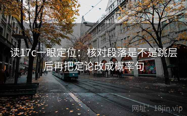 读17c一眼定位:核对段落是不是跳层后再把定论改成概率句 读17c一眼定位:核对段落是不是跳层后再把定论改成概率句