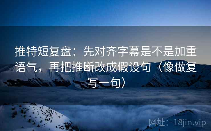 推特短复盘：先对齐字幕是不是加重语气，再把推断改成假设句（像做复写一句）