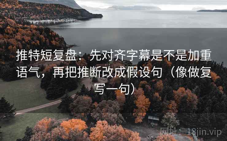 推特短复盘:先对齐字幕是不是加重语气,再把推断改成假设句(像做复写一句) 推特短复盘:先对齐字幕是不是加重语气,再把推断改成假设句(像做复写一句)