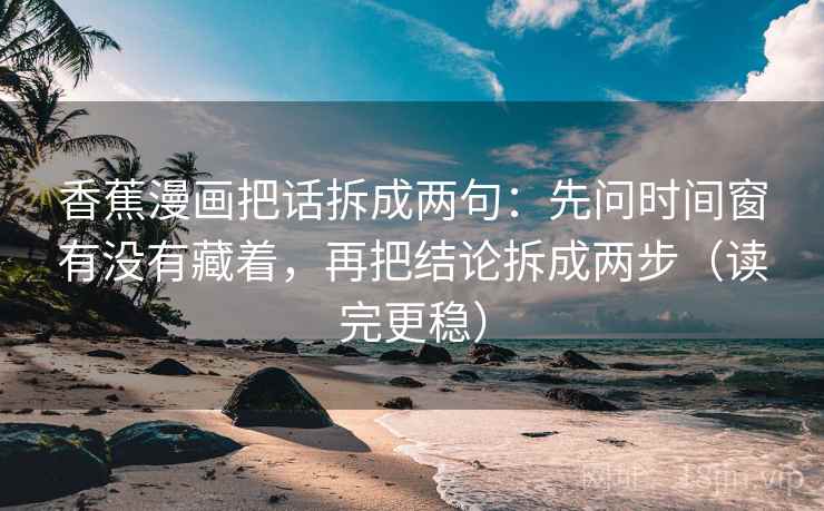 香蕉漫画把话拆成两句：先问时间窗有没有藏着，再把结论拆成两步（读完更稳）