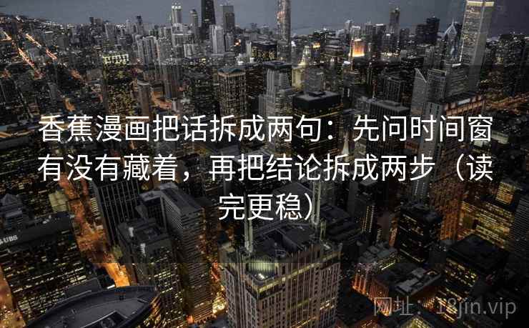 香蕉漫画把话拆成两句：先问时间窗有没有藏着，再把结论拆成两步（读完更稳）