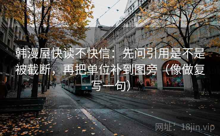 韩漫屋快读不快信：先问引用是不是被截断，再把单位补到图旁（像做复写一句）