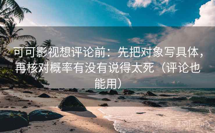 可可影视想评论前：先把对象写具体，再核对概率有没有说得太死（评论也能用）