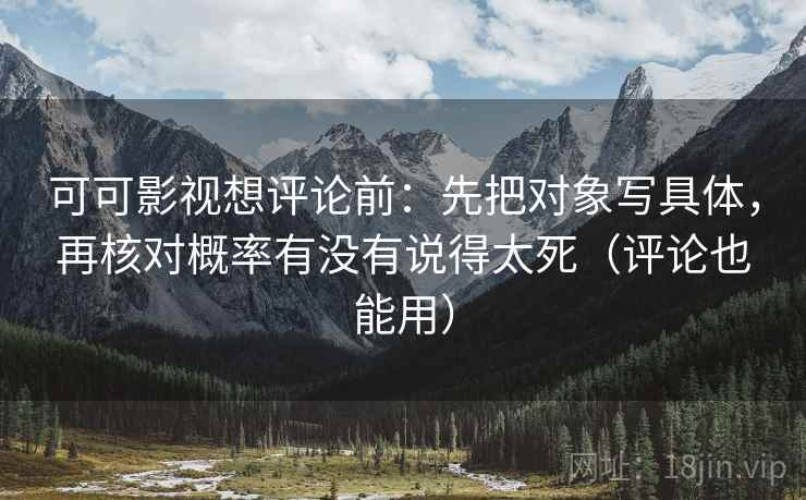 可可影视想评论前：先把对象写具体，再核对概率有没有说得太死（评论也能用）