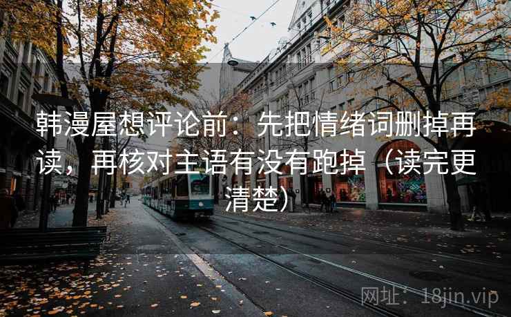 韩漫屋想评论前：先把情绪词删掉再读，再核对主语有没有跑掉（读完更清楚）