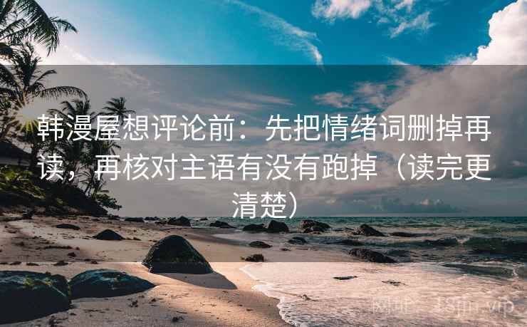 韩漫屋想评论前：先把情绪词删掉再读，再核对主语有没有跑掉（读完更清楚）