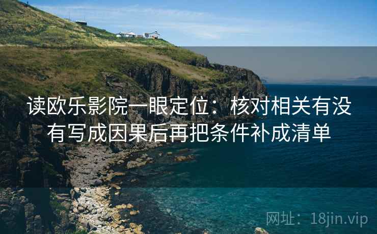 读欧乐影院一眼定位：核对相关有没有写成因果后再把条件补成清单