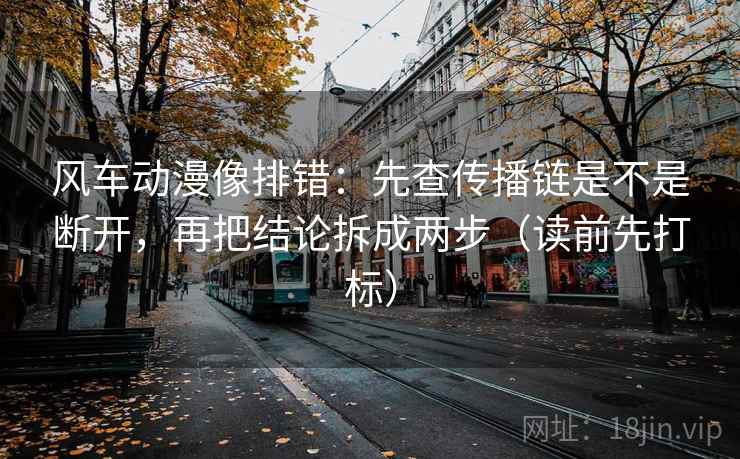 风车动漫像排错：先查传播链是不是断开，再把结论拆成两步（读前先打标）