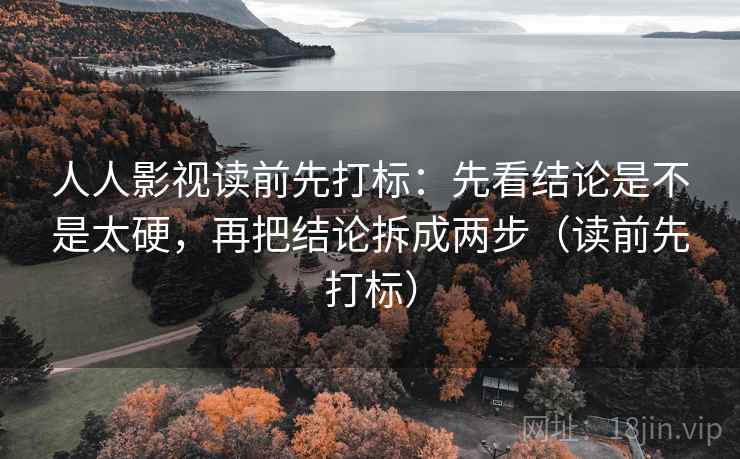 人人影视读前先打标：先看结论是不是太硬，再把结论拆成两步（读前先打标）