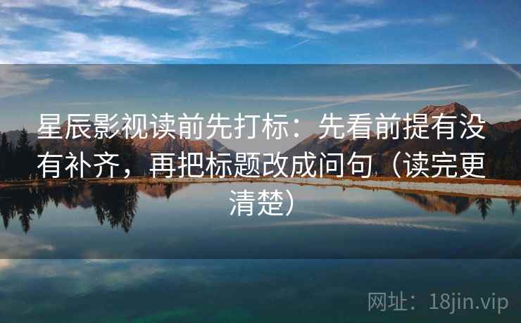 星辰影视读前先打标：先看前提有没有补齐，再把标题改成问句（读完更清楚）