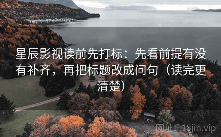 星辰影视读前先打标：先看前提有没有补齐，再把标题改成问句（读完更清楚）