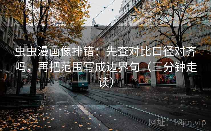 虫虫漫画像排错：先查对比口径对齐吗，再把范围写成边界句（三分钟走读）