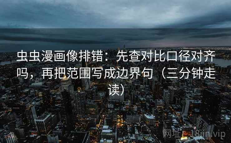 虫虫漫画像排错：先查对比口径对齐吗，再把范围写成边界句（三分钟走读）