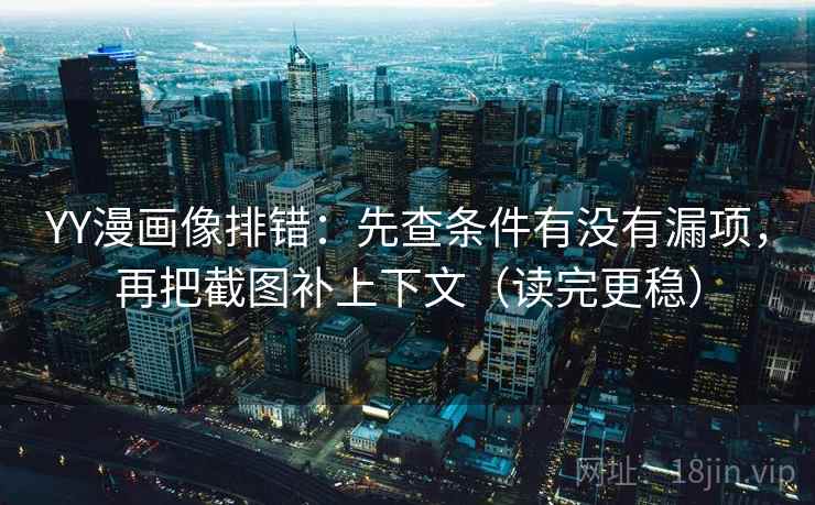 YY漫画像排错：先查条件有没有漏项，再把截图补上下文（读完更稳）