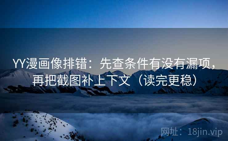 YY漫画像排错：先查条件有没有漏项，再把截图补上下文（读完更稳）