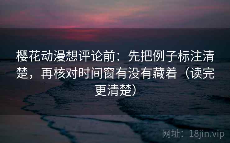 樱花动漫想评论前：先把例子标注清楚，再核对时间窗有没有藏着（读完更清楚）