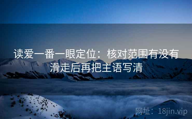 读爱一番一眼定位：核对范围有没有滑走后再把主语写清