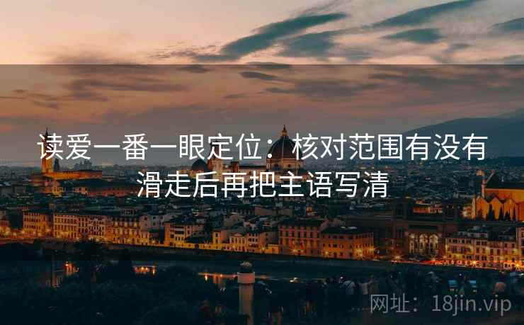 读爱一番一眼定位:核对范围有没有滑走后再把主语写清 读爱一番一眼定位:核对范围有没有滑走后再把主语写清