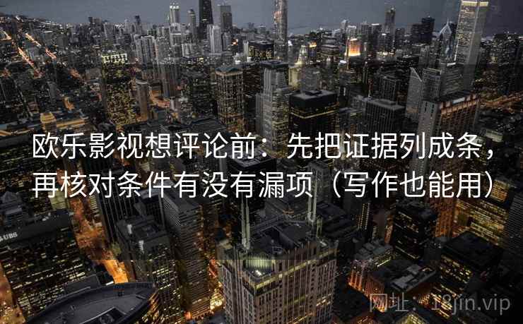 欧乐影视想评论前：先把证据列成条，再核对条件有没有漏项（写作也能用）