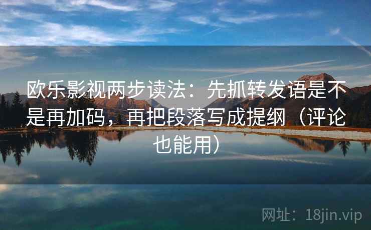 欧乐影视两步读法：先抓转发语是不是再加码，再把段落写成提纲（评论也能用）