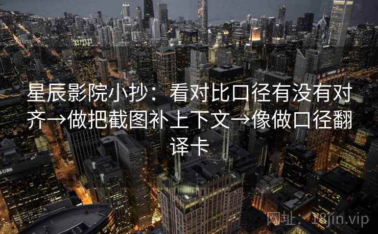 星辰影院小抄：看对比口径有没有对齐→做把截图补上下文→像做口径翻译卡