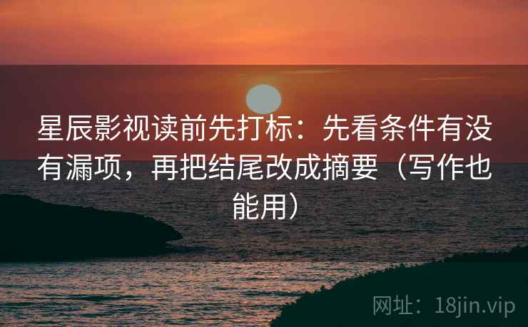 星辰影视读前先打标：先看条件有没有漏项，再把结尾改成摘要（写作也能用）