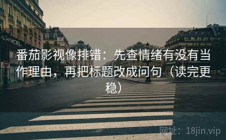 番茄影视像排错：先查情绪有没有当作理由，再把标题改成问句（读完更稳）