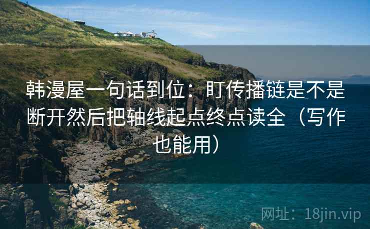 韩漫屋一句话到位：盯传播链是不是断开然后把轴线起点终点读全（写作也能用）
