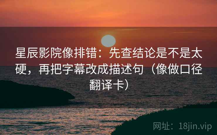 星辰影院像排错：先查结论是不是太硬，再把字幕改成描述句（像做口径翻译卡）