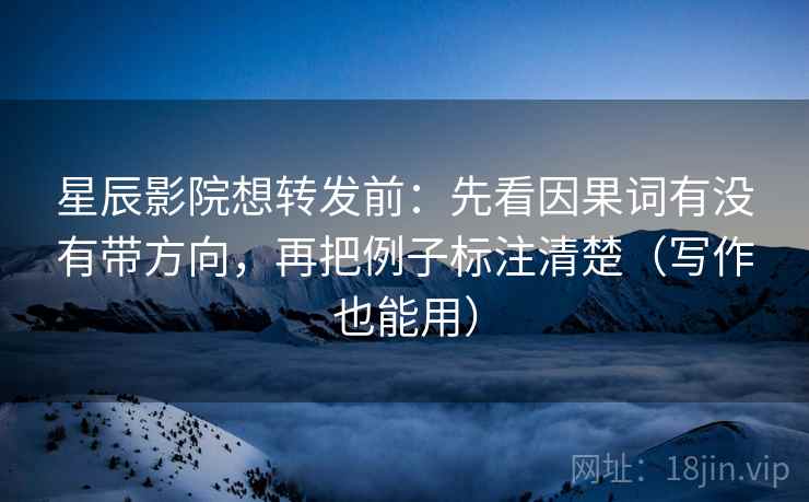 星辰影院想转发前：先看因果词有没有带方向，再把例子标注清楚（写作也能用）