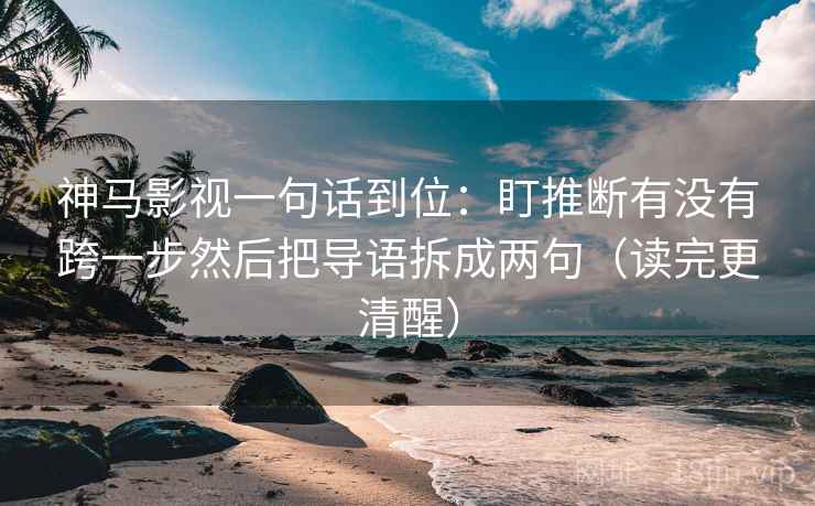 神马影视一句话到位：盯推断有没有跨一步然后把导语拆成两句（读完更清醒）