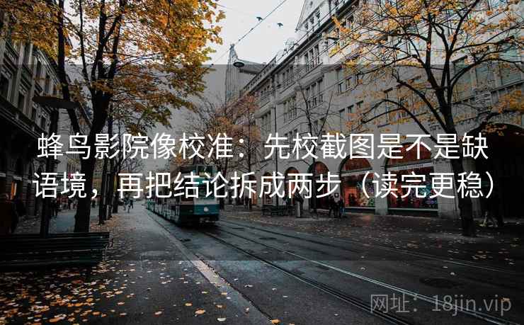 蜂鸟影院像校准：先校截图是不是缺语境，再把结论拆成两步（读完更稳）