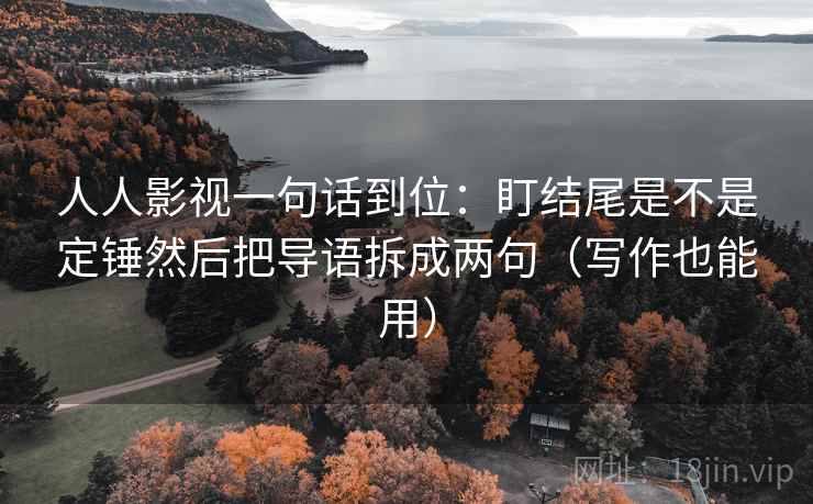 人人影视一句话到位：盯结尾是不是定锤然后把导语拆成两句（写作也能用）