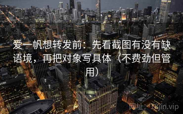爱一帆想转发前：先看截图有没有缺语境，再把对象写具体（不费劲但管用）