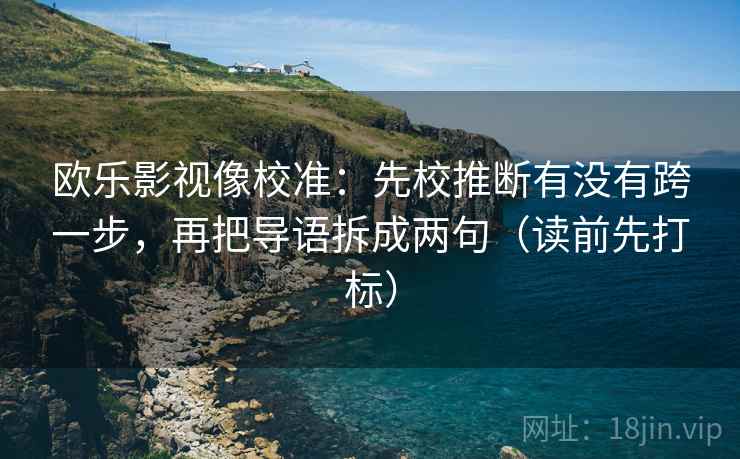 欧乐影视像校准：先校推断有没有跨一步，再把导语拆成两句（读前先打标）