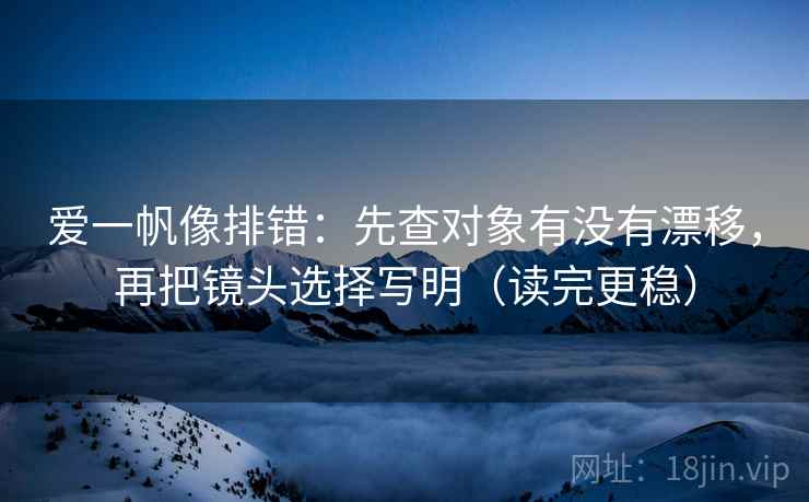 爱一帆像排错：先查对象有没有漂移，再把镜头选择写明（读完更稳）