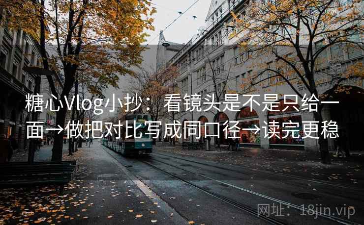 糖心Vlog小抄：看镜头是不是只给一面→做把对比写成同口径→读完更稳