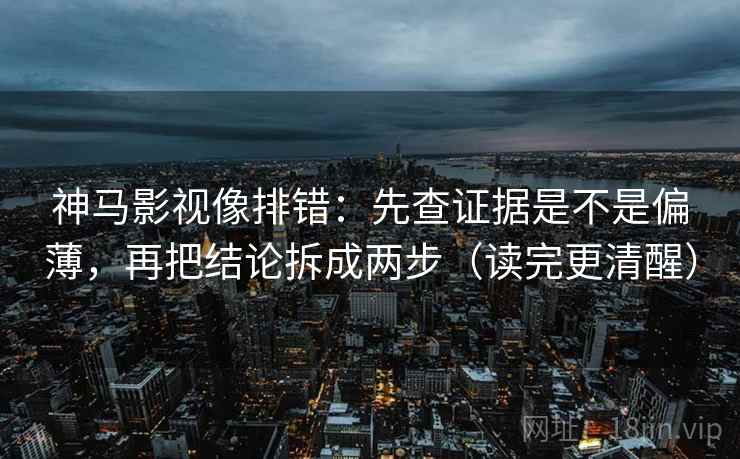 神马影视像排错：先查证据是不是偏薄，再把结论拆成两步（读完更清醒）