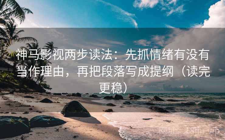 神马影视两步读法：先抓情绪有没有当作理由，再把段落写成提纲（读完更稳）