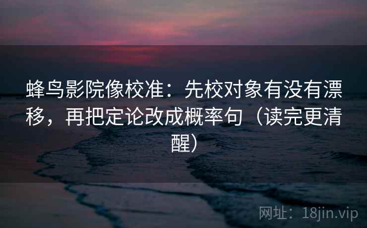 蜂鸟影院像校准:先校对象有没有漂移,再把定论改成概率句(读完更清醒) 蜂鸟影院像校准:先校对象有没有漂移,再把定论改成概率句(读完更清醒)