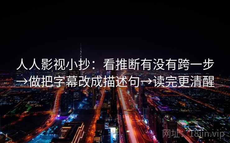 人人影视小抄：看推断有没有跨一步→做把字幕改成描述句→读完更清醒